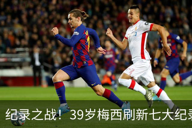 纪录之战！39岁梅西刷新七大纪录：连续7场世界杯破门历史首人！